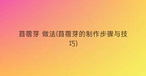 苜蓿芽 做法(苜蓿芽的制作步骤与技巧)